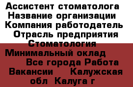 Ассистент стоматолога › Название организации ­ Компания-работодатель › Отрасль предприятия ­ Стоматология › Минимальный оклад ­ 15 000 - Все города Работа » Вакансии   . Калужская обл.,Калуга г.